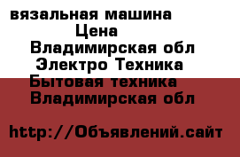 вязальная машина memo-matic › Цена ­ 10 000 - Владимирская обл. Электро-Техника » Бытовая техника   . Владимирская обл.